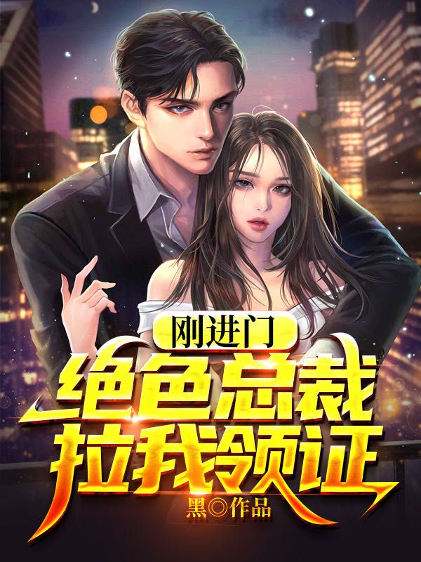 刚进门，绝色总裁拉我领证