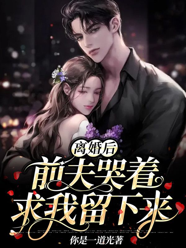 离婚后,前夫哭着求我留下来