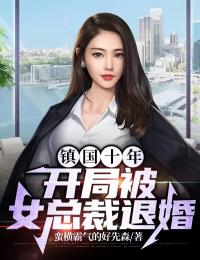 鎮(zhèn)國(guó)十年,開(kāi)局被女總裁退婚