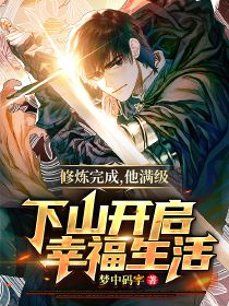 修煉完成,他滿級(jí)下山開啟幸福生活