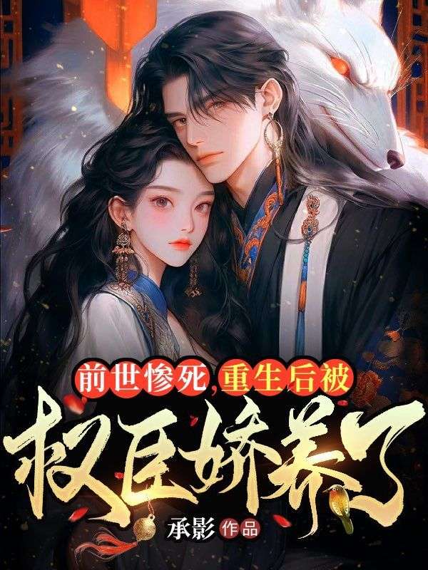 前世惨死，重生后被权臣娇养了