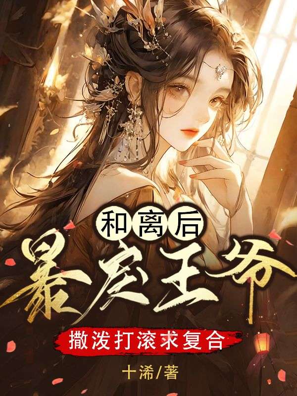和离后,暴戾王爷撒泼打滚求复合