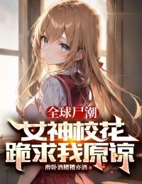 全球尸潮:女神校花跪求我原谅