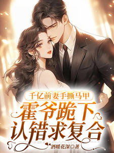 千亿前妻手撕马甲,霍爷跪下认错求复合