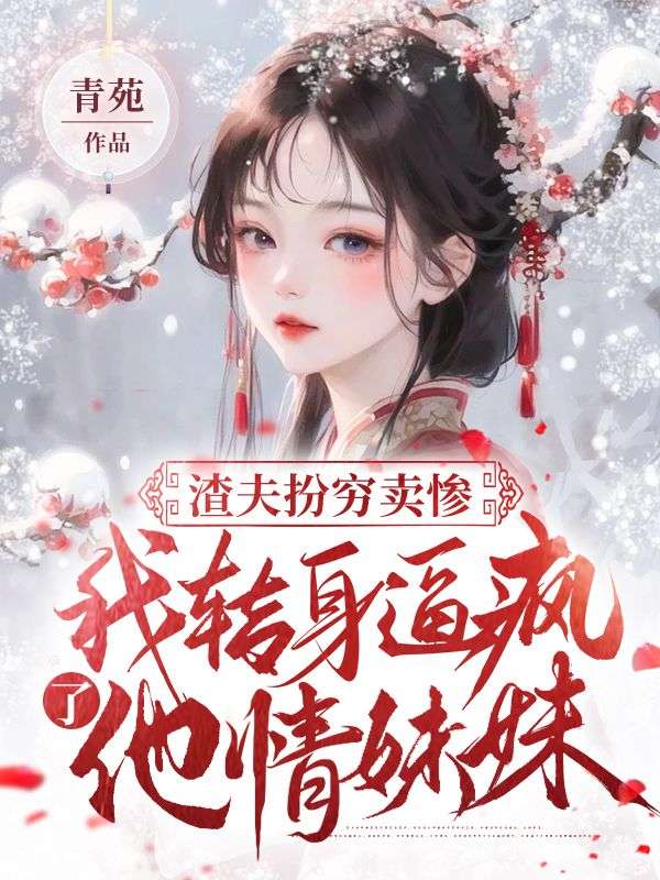 渣夫扮穷卖惨，我转身逼疯了他情妹妹！