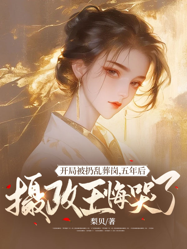 开局被扔乱葬岗,五年后摄政王悔哭了