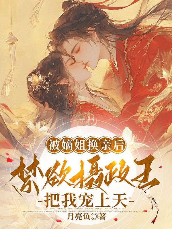 被嫡姐换亲后,禁欲摄政王把我宠上天