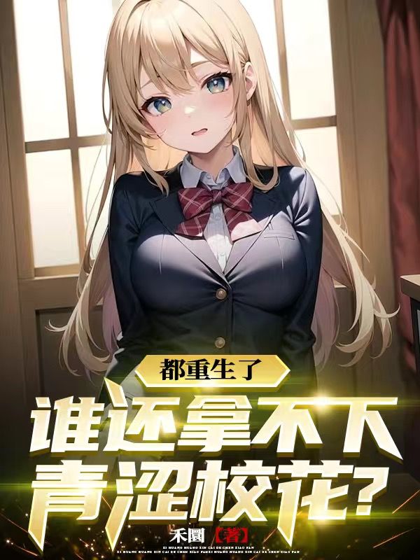 都重生了,谁还拿不下青涩校花?