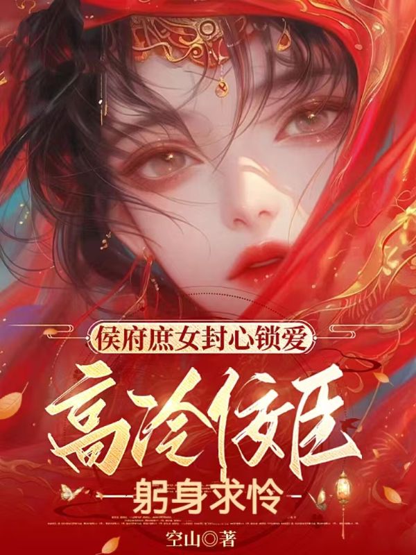 侯府庶女封心锁爱,高冷佞臣躬身求怜