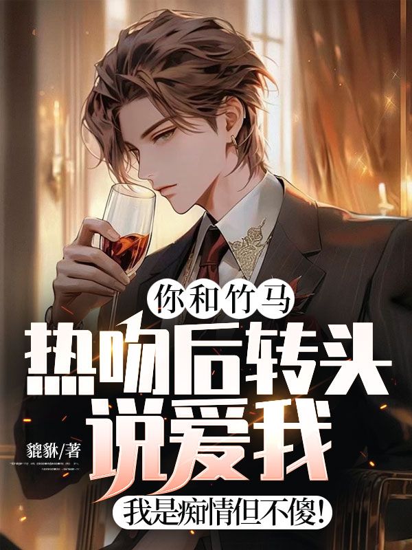 你和竹马热吻后转头说爱我?我是痴情但不傻!