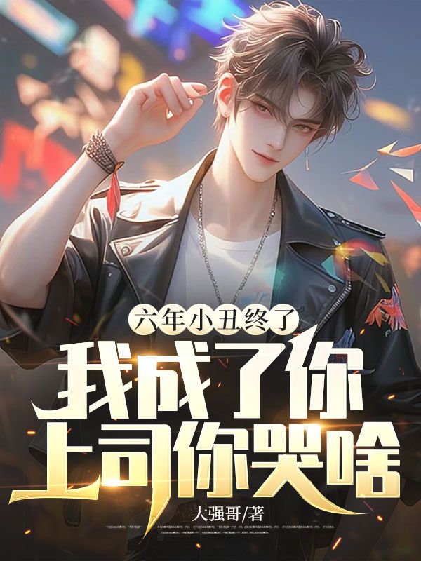 六年小丑终了,我成了你上司你哭啥