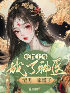 废物主母成了神医,渣男一家慌了