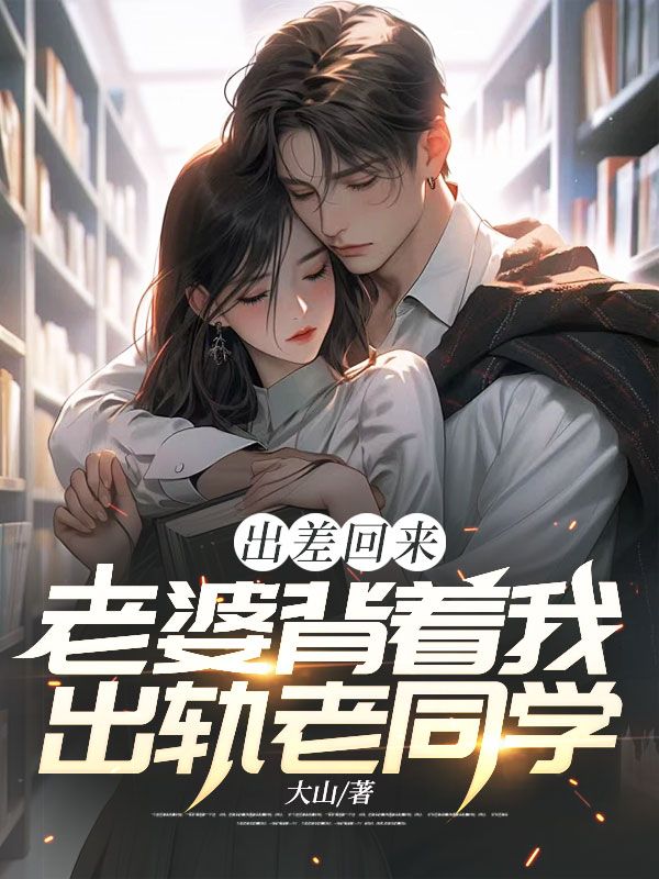 出差回来,老婆背着我出轨老同学