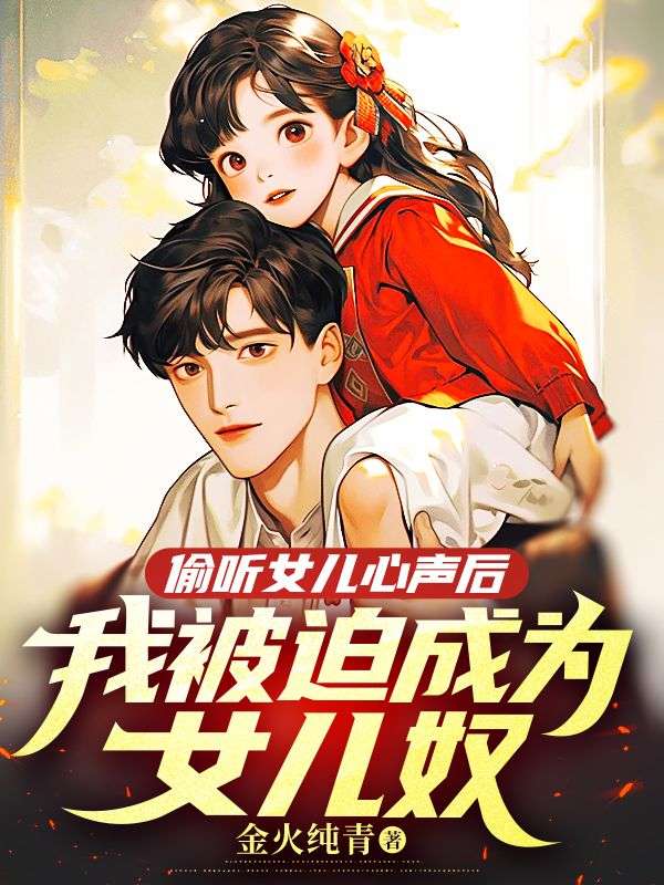偷听女儿心声后,我被迫成为女儿奴