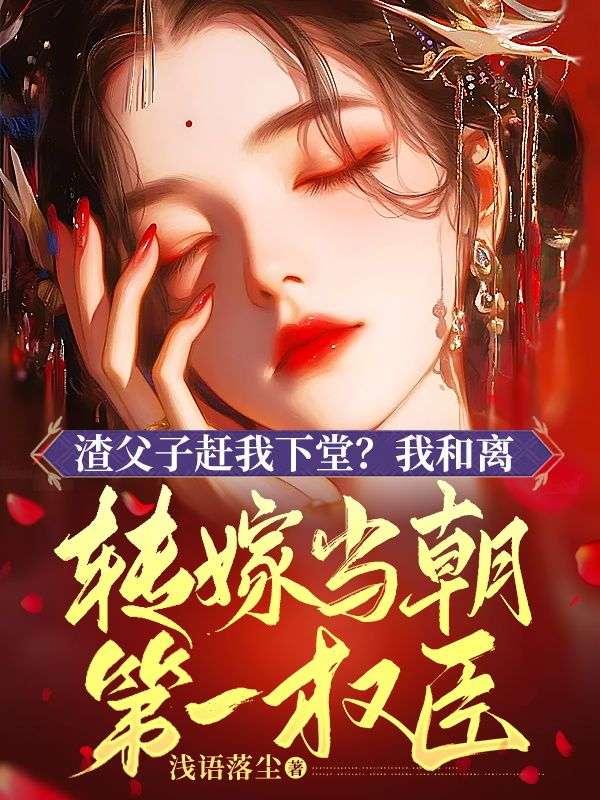 渣父子赶我下堂?我和离转嫁当朝第一权臣!