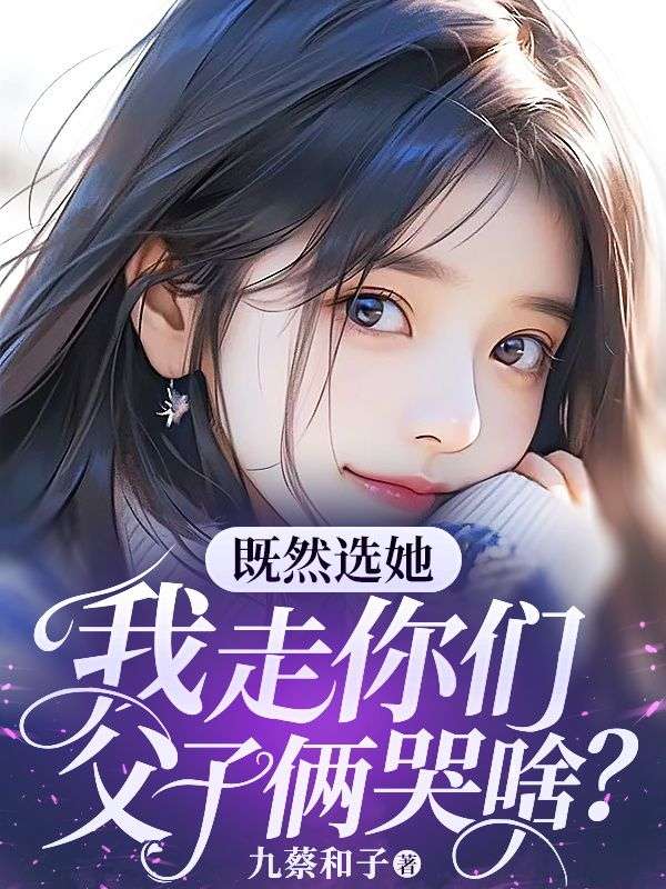 既然选她,我走你们父子俩哭啥?