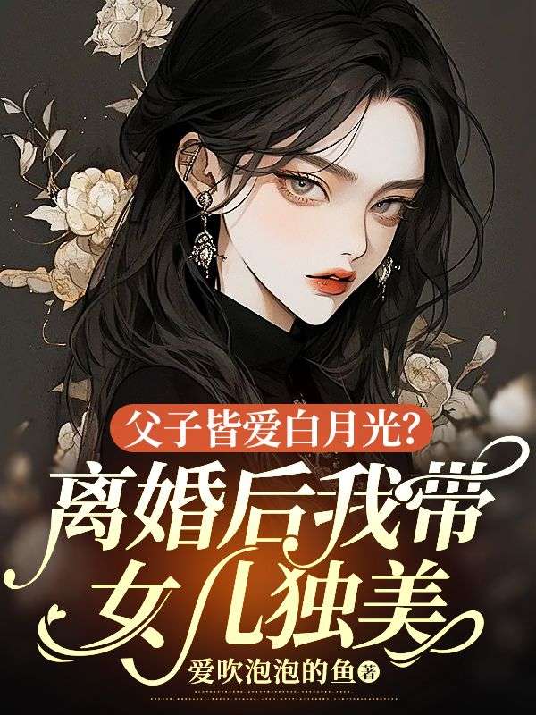 父子皆爱白月光?离婚后我带女儿独美