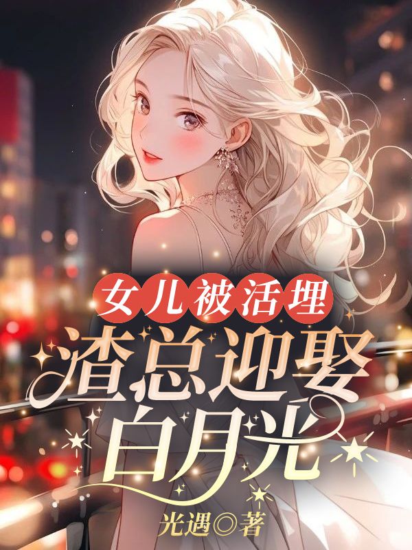 女儿被活埋,渣总迎娶白月光