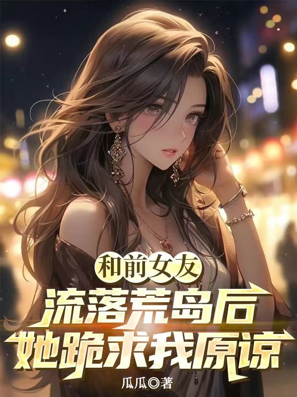 和前女友流落荒岛后,她跪求我原谅