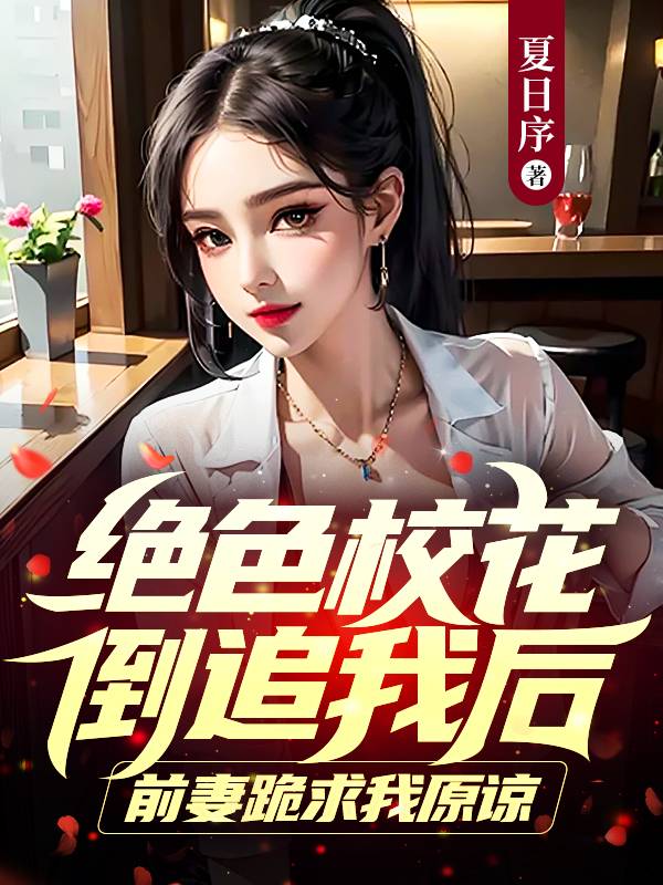 绝色校花倒追我后,前妻跪求我原谅