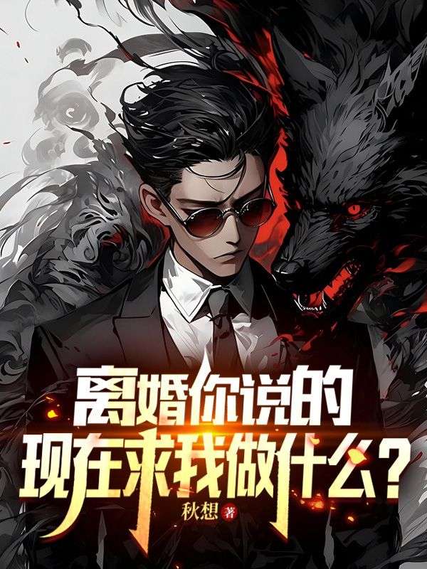 离婚你说的,现在求我做什么?