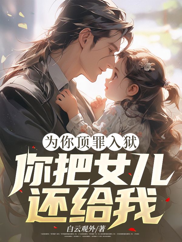 为你顶罪入狱,你把女儿还给我!