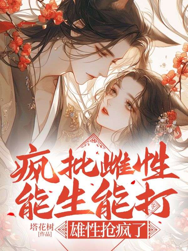 疯批雌性能生能打,雄性抢疯了