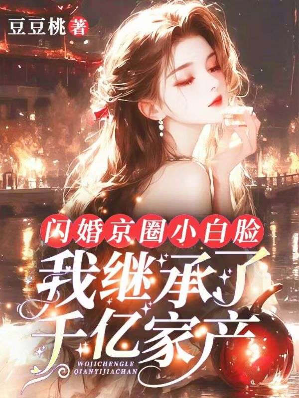 闪婚京圈小白脸后,我继承了千亿家产