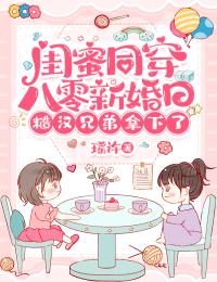 闺蜜同穿八零新婚日,糙汉兄弟拿下了