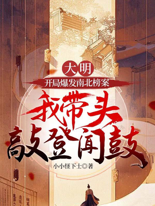 大明：开局爆发南北榜案，我带头敲登闻鼓