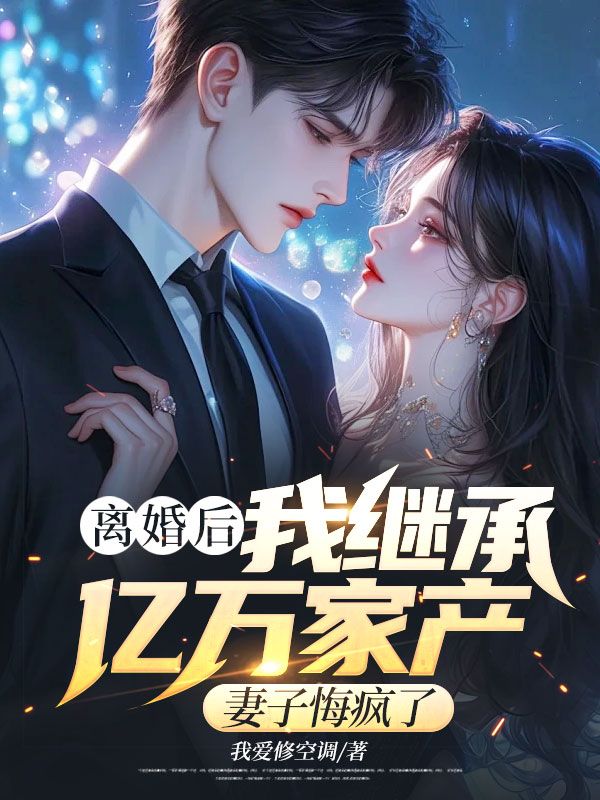 离婚后我继承亿万家产,妻子悔疯了