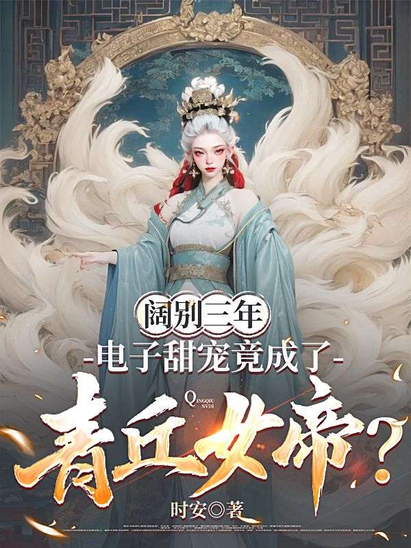 阔别三年,电子甜宠竟成了青丘女帝?