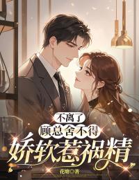 不离了,顾总舍不得娇软惹祸精