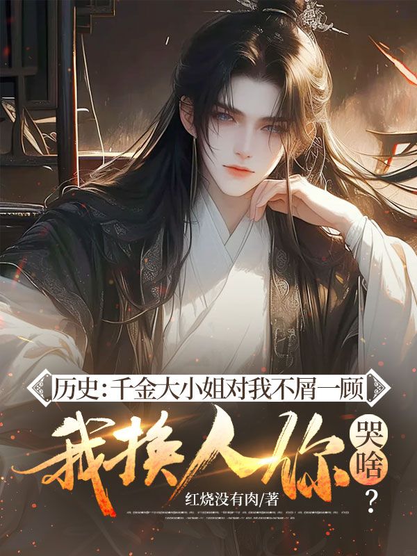 历史:千金大小姐对我不屑一顾,我换人你哭啥?