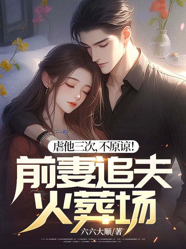 虐他三次,不原谅!前妻追夫火葬场
