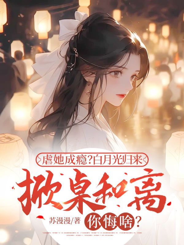 虐她成瘾?白月光归来掀桌和离你悔啥?