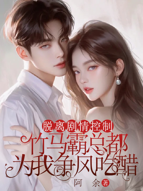 脱离剧情控制后,竹马霸总都为我争风吃醋