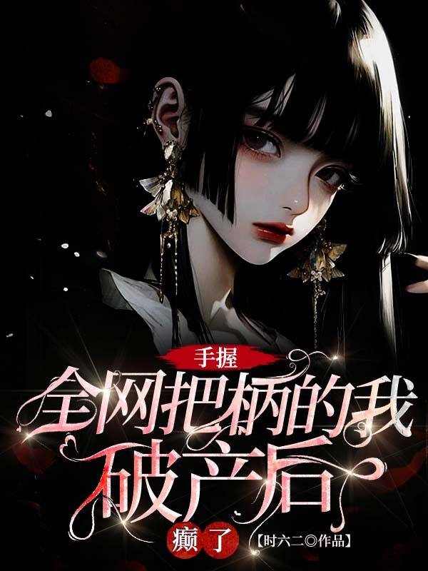 手握全網(wǎng)把柄的我破產(chǎn)后癲了