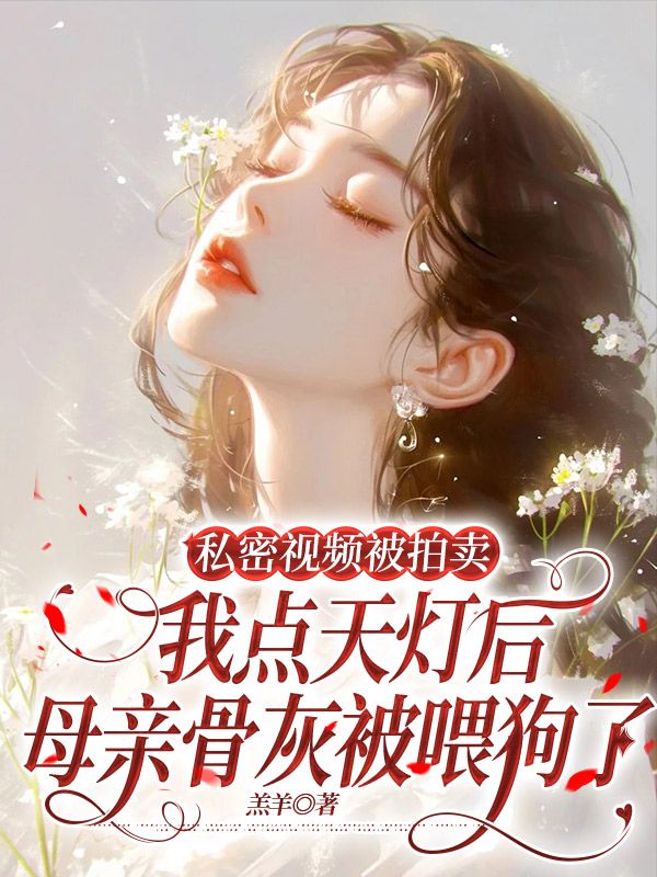 私密视频被拍卖，我点天灯后母亲骨灰被喂狗了