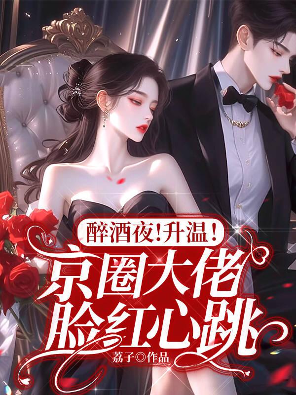 醉酒夜！升温！京圈大佬脸红心跳