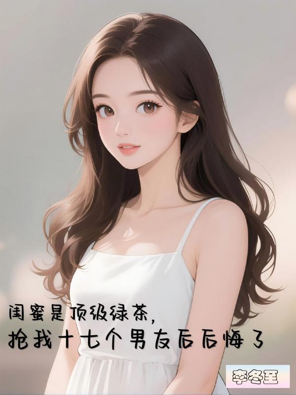 闺蜜是顶级绿茶，抢我十七个男友后后悔了