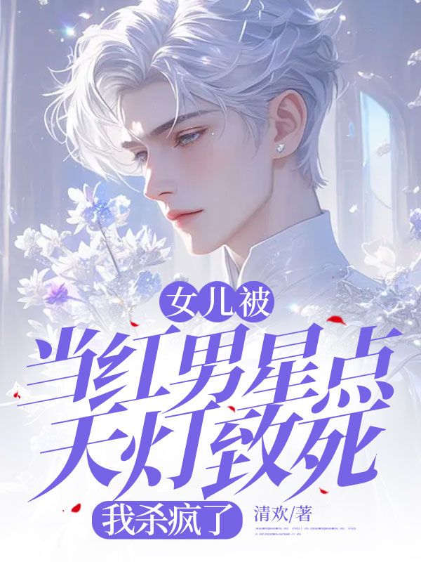 女儿被当红男星点天灯致死，我杀疯了