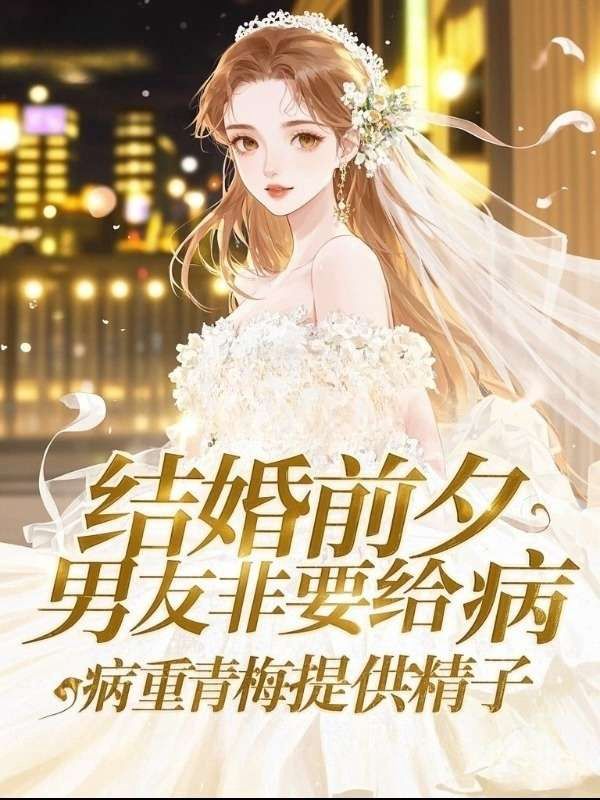 结婚前夕,男友非要给病重青梅提供精子