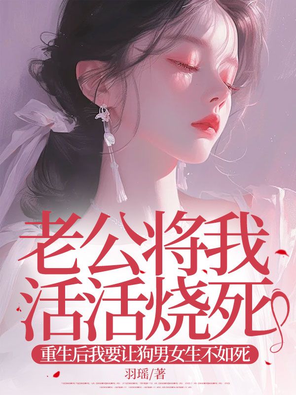 老公將我活活燒死，重生后我要讓狗男女生不如死