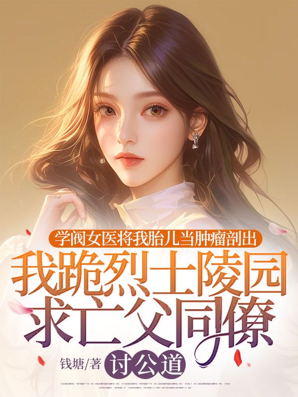 学阀女医将我胎儿当肿瘤剖出,我跪烈士陵园求亡父同僚讨公道