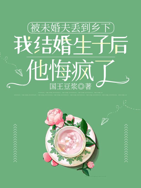 被未婚夫丢到乡下，我结婚生子后他悔疯了