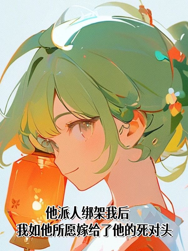 他派人绑架我后,我如他所愿嫁给了他的死对头