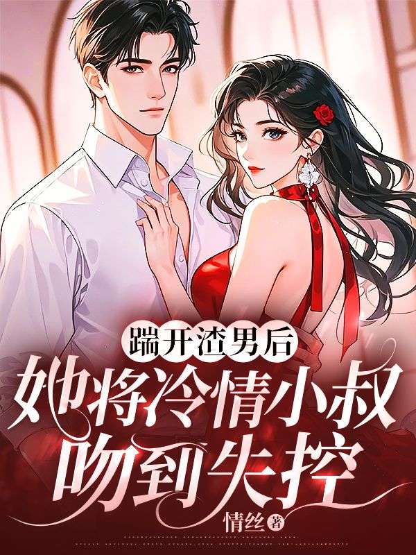 踹开渣男后，她将冷情小叔吻到失控