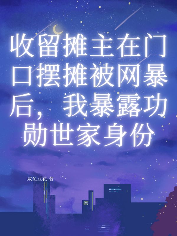 收留摊主在门口摆摊被网暴后，我暴露功勋世家身份