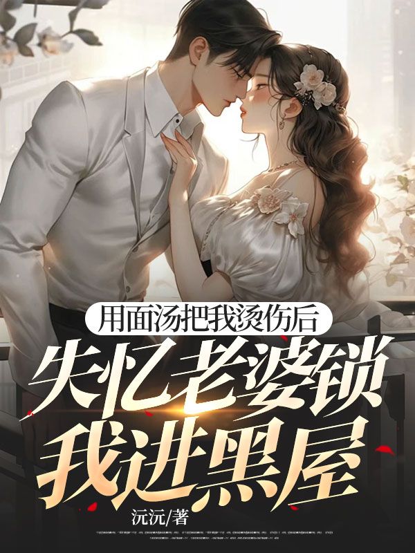 用面汤把我烫伤后,失忆老婆锁我进黑屋